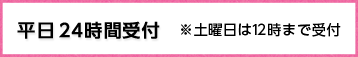 平日　24時間受付　※土曜日は12時まで受付